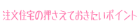 注文住宅の押さえておきたいポイント